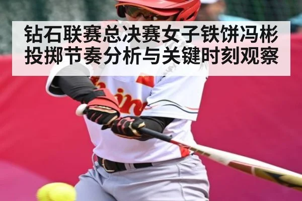 钻石联赛总决赛女子铁饼冯彬投掷节奏分析与关键时刻观察