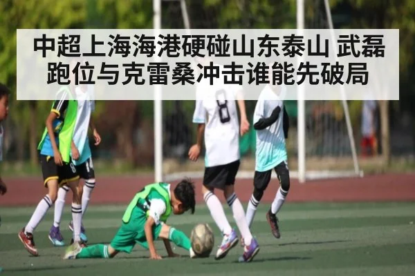 中超上海海港硬碰山东泰山 武磊跑位与克雷桑冲击谁能先破局