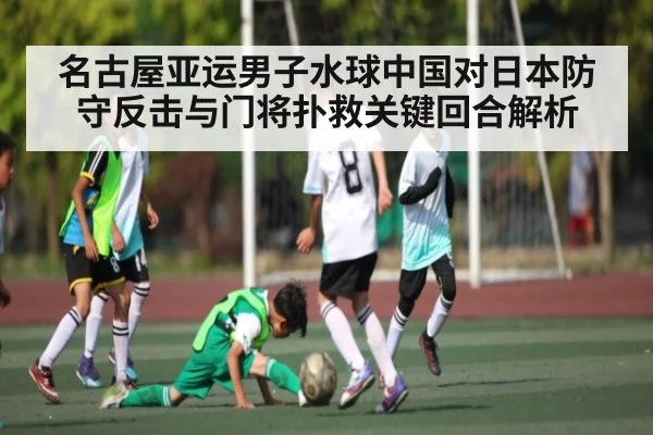 名古屋亚运男子水球中国对日本防守反击与门将扑救关键回合解析
