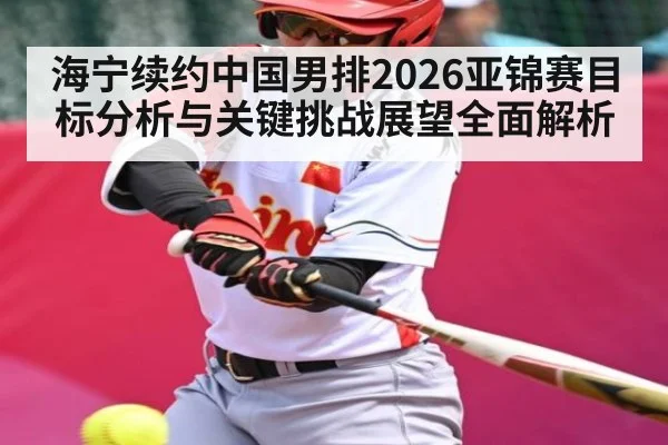 海宁续约中国男排2026亚锦赛目标分析与关键挑战展望全面解析