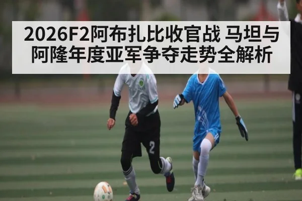 2026F2阿布扎比收官战 马坦与阿隆年度亚军争夺走势全解析